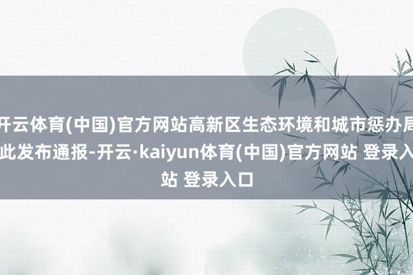 开云体育(中国)官方网站高新区生态环境和城市惩办局对此发布通