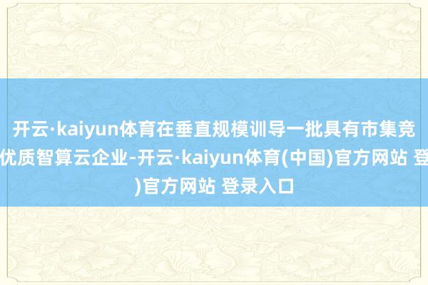开云·kaiyun体育在垂直规模训导一批具有市集竞争力的优质