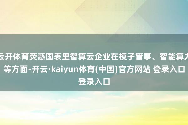 云开体育荧惑国表里智算云企业在模子管事、智能算力等方面-开云