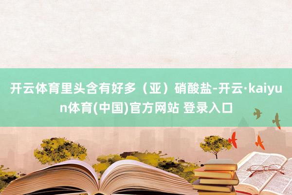 开云体育里头含有好多（亚）硝酸盐-开云·kaiyun体育(中