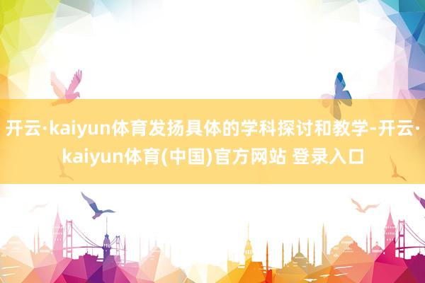 开云·kaiyun体育发扬具体的学科探讨和教学-开云·kai