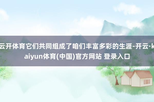 云开体育它们共同组成了咱们丰富多彩的生涯-开云·kaiyun