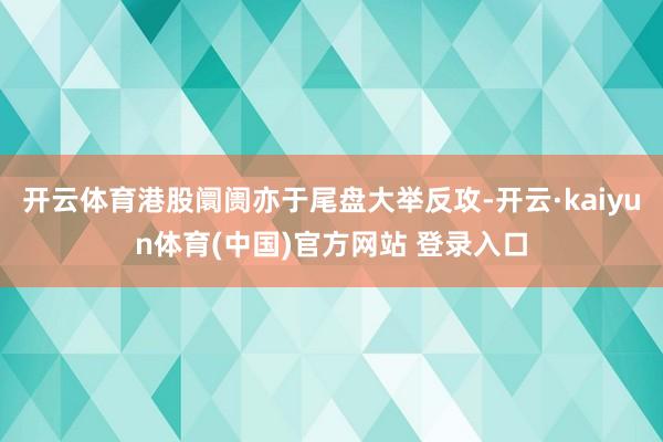 开云体育港股阛阓亦于尾盘大举反攻-开云·kaiyun体育(中