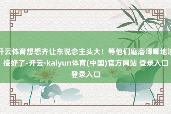 开云体育想想齐让东说念主头大！等他们磨磨唧唧地连接好了-开云