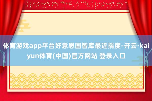 体育游戏app平台好意思国智库最近揣度-开云·kaiyun体