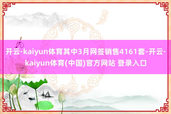 开云·kaiyun体育其中3月网签销售4161套-开云·ka
