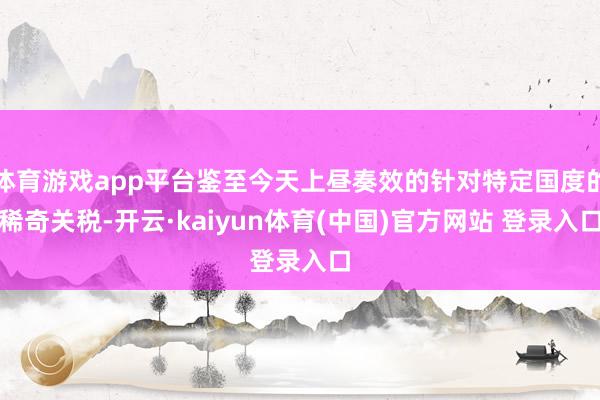 体育游戏app平台鉴至今天上昼奏效的针对特定国度的稀奇关税-