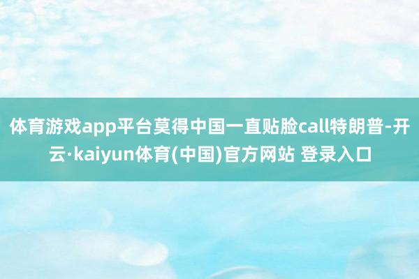 体育游戏app平台莫得中国一直贴脸call特朗普-开云·ka