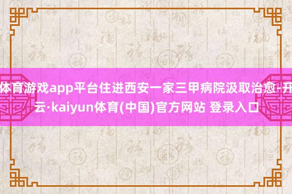 体育游戏app平台住进西安一家三甲病院汲取治愈-开云·kai