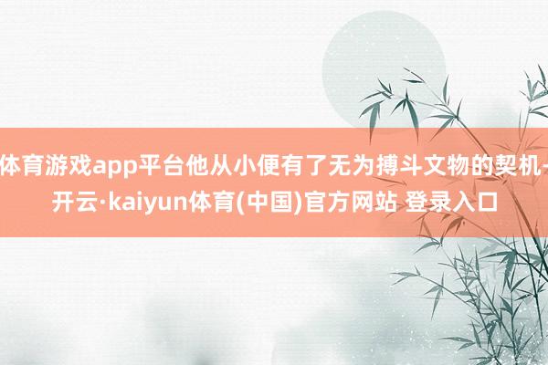 体育游戏app平台他从小便有了无为搏斗文物的契机-开云·ka