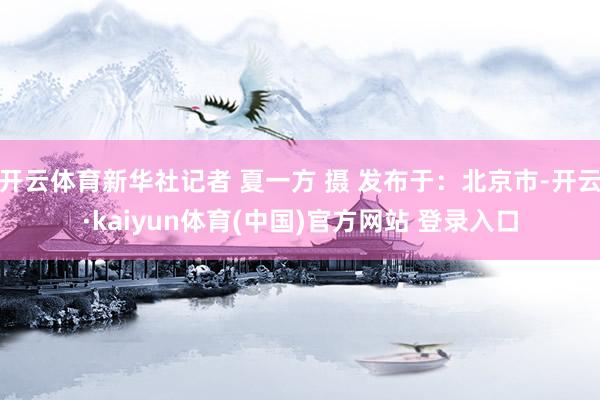 开云体育新华社记者 夏一方 摄 发布于：北京市-开云·kai