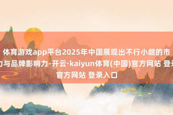 体育游戏app平台2025年中国展现出不行小觑的市集活力与品