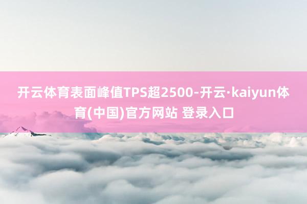 开云体育表面峰值TPS超2500-开云·kaiyun体育(中