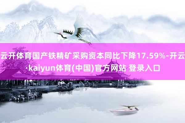 云开体育国产铁精矿采购资本同比下降17.59%-开云·kai