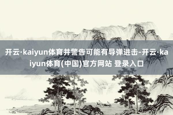 开云·kaiyun体育并警告可能有导弹进击-开云·kaiyu