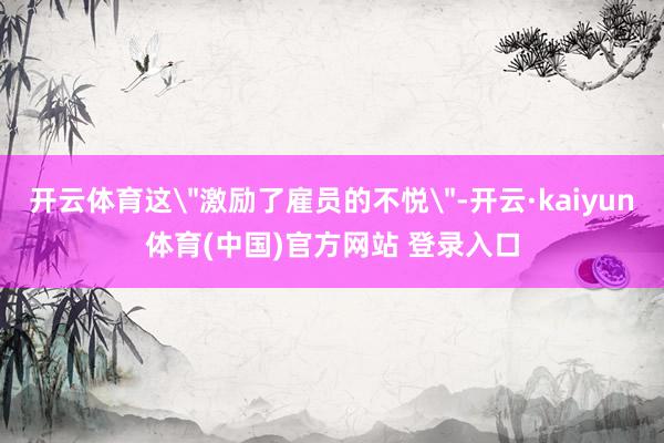 开云体育这＂激励了雇员的不悦＂-开云·kaiyun体育(中国