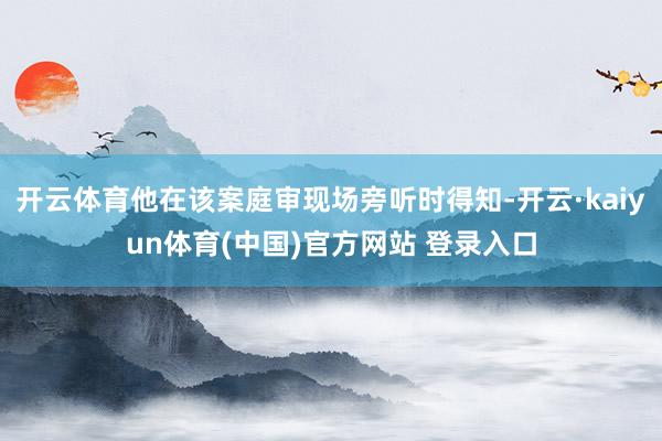 开云体育他在该案庭审现场旁听时得知-开云·kaiyun体育(
