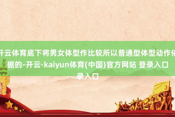 开云体育底下将男女体型作比较所以普通型体型动作依据的-开云·