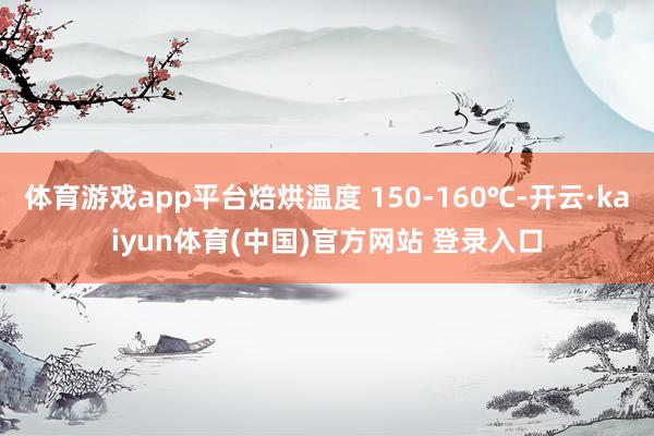 体育游戏app平台焙烘温度 150-160℃-开云·kaiyun体育(中国)官方网站 登录入口