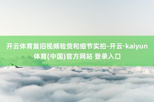 开云体育复旧视频验货和细节实拍-开云·kaiyun体育(中国