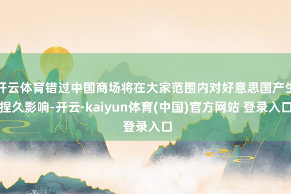 开云体育错过中国商场将在大家范围内对好意思国产生捏久影响-开云·kaiyun体育(中国)官方网站 登录入口