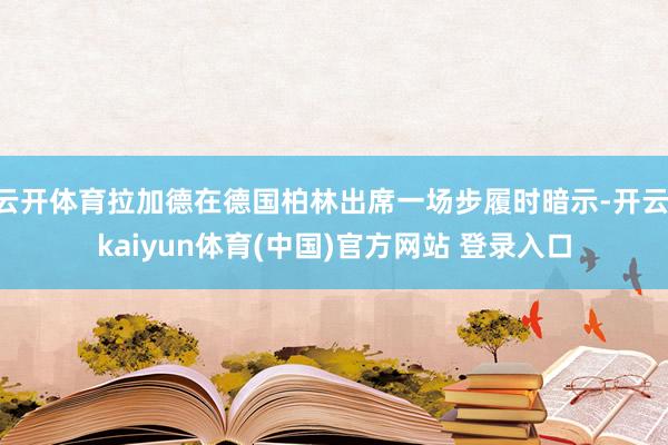 云开体育拉加德在德国柏林出席一场步履时暗示-开云·kaiyun体育(中国)官方网站 登录入口