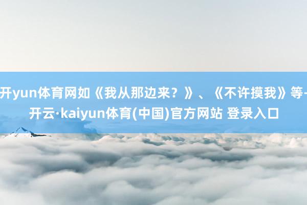 开yun体育网如《我从那边来？》、《不许摸我》等-开云·kaiyun体育(中国)官方网站 登录入口