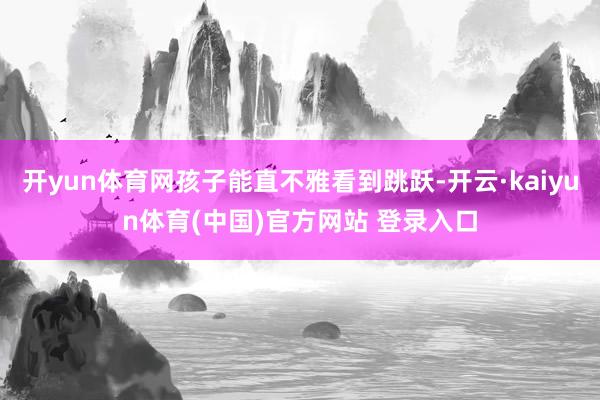 开yun体育网孩子能直不雅看到跳跃-开云·kaiyun体育(中国)官方网站 登录入口