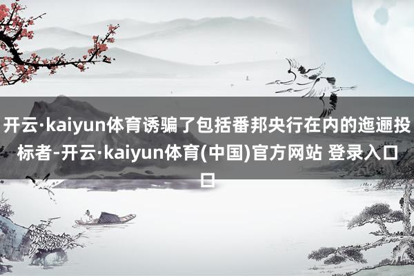开云·kaiyun体育诱骗了包括番邦央行在内的迤逦投标者-开云·kaiyun体育(中国)官方网站 登录入口
