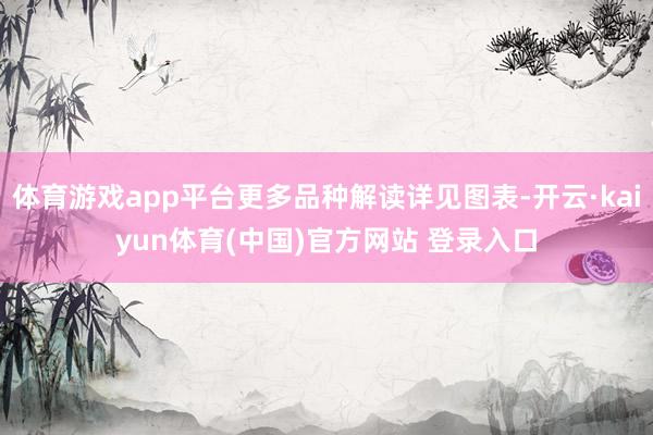 体育游戏app平台更多品种解读详见图表-开云·kaiyun体育(中国)官方网站 登录入口