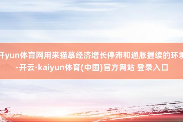 开yun体育网用来描摹经济增长停滞和通胀握续的环境-开云·kaiyun体育(中国)官方网站 登录入口