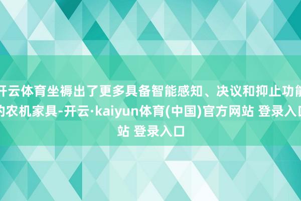 开云体育坐褥出了更多具备智能感知、决议和抑止功能的农机家具-开云·kaiyun体育(中国)官方网站 登录入口