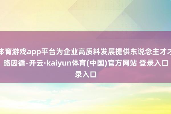 体育游戏app平台为企业高质料发展提供东说念主才才略因循-开云·kaiyun体育(中国)官方网站 登录入口