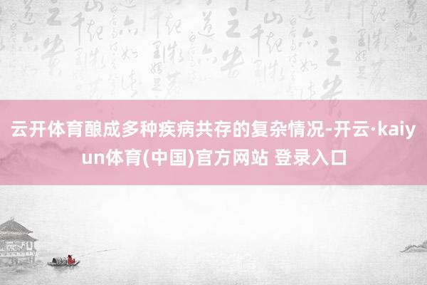 云开体育酿成多种疾病共存的复杂情况-开云·kaiyun体育(中国)官方网站 登录入口