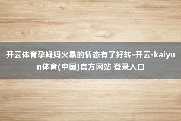 开云体育孕姆妈火暴的情态有了好转-开云·kaiyun体育(中国)官方网站 登录入口