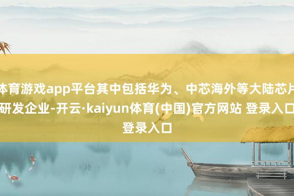 体育游戏app平台其中包括华为、中芯海外等大陆芯片研发企业-
