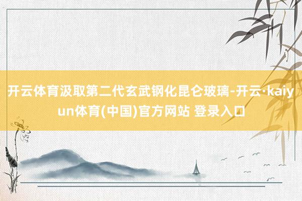 开云体育汲取第二代玄武钢化昆仑玻璃-开云·kaiyun体育(