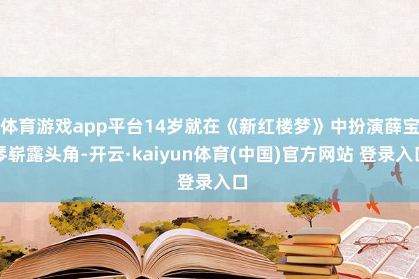 体育游戏app平台14岁就在《新红楼梦》中扮演薛宝琴崭露头角