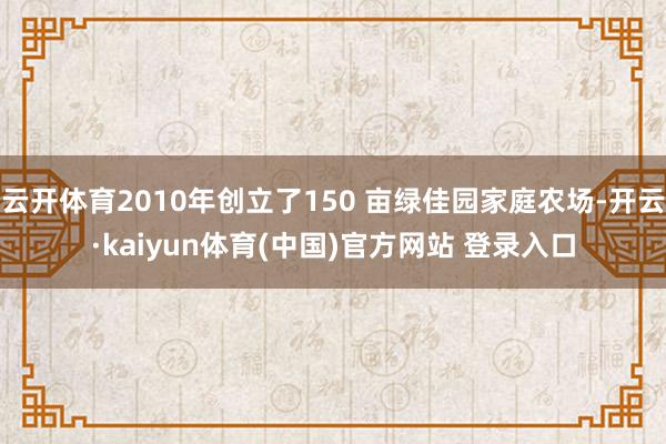 云开体育2010年创立了150 亩绿佳园家庭农场-开云·ka