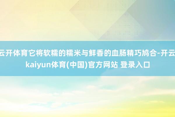 云开体育它将软糯的糯米与鲜香的血肠精巧鸠合-开云·kaiyu