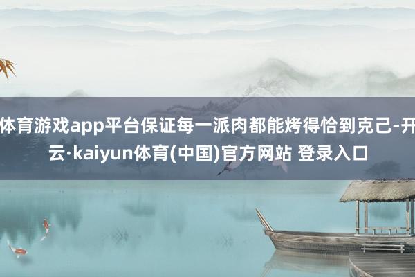 体育游戏app平台保证每一派肉都能烤得恰到克己-开云·kai