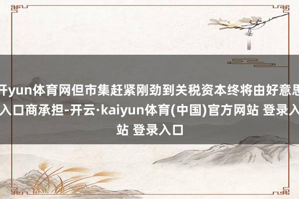 开yun体育网但市集赶紧刚劲到关税资本终将由好意思国入口商承