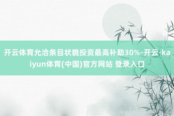 开云体育允洽条目状貌投资最高补助30%-开云·kaiyun体