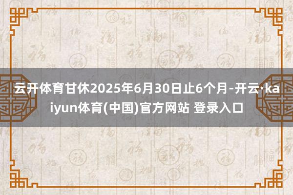 云开体育　　甘休2025年6月30日止6个月-开云·kaiy