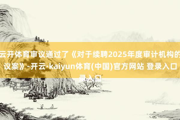 云开体育审议通过了《对于续聘2025年度审计机构的议案》-开