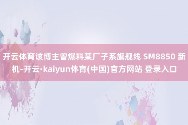 开云体育该博主曾爆料某厂子系旗舰线 SM8850 新机-开云