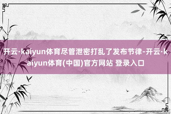 开云·kaiyun体育尽管泄密打乱了发布节律-开云·kaiy