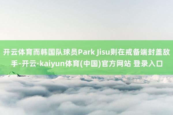 开云体育而韩国队球员Park Jisu则在戒备端封盖敌手-开