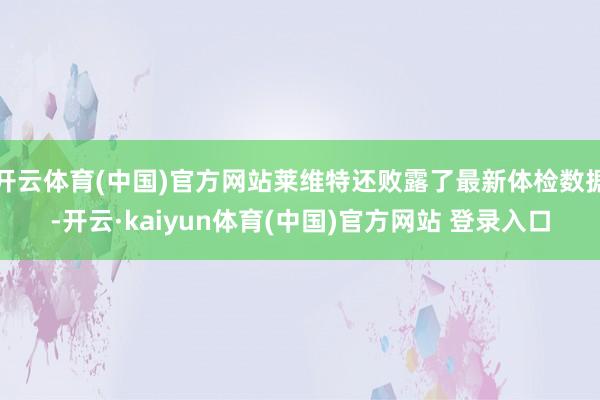 开云体育(中国)官方网站莱维特还败露了最新体检数据-开云·k