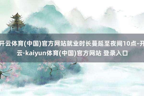 开云体育(中国)官方网站就业时长蔓延至夜间10点-开云·ka